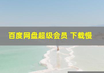 百度网盘超级会员 下载慢